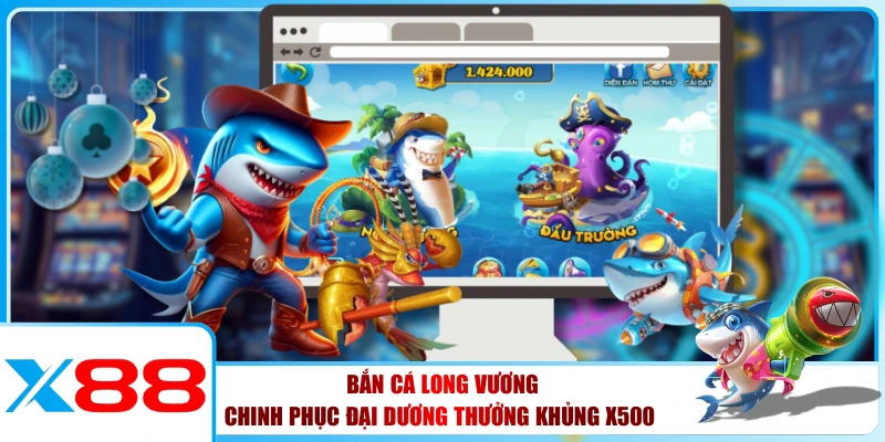 Bắn Cá Long Vương - Chinh Phục Đại Dương Thưởng Khủng X500 